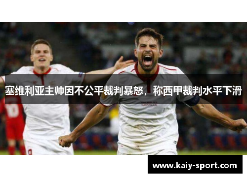 塞维利亚主帅因不公平裁判暴怒，称西甲裁判水平下滑
