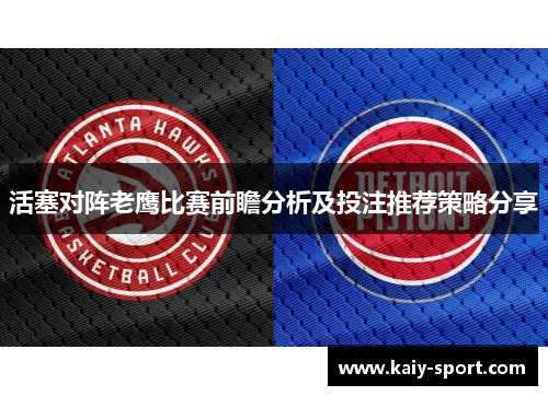 活塞对阵老鹰比赛前瞻分析及投注推荐策略分享 活塞对阵老鹰比赛前瞻分析及投注推荐策略分享