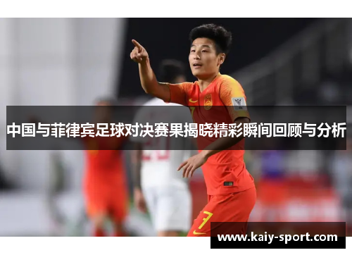 中国与菲律宾足球对决赛果揭晓精彩瞬间回顾与分析 中国与菲律宾足球对决赛果揭晓精彩瞬间回顾与分析