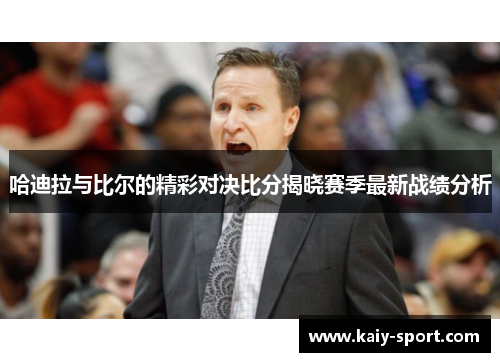 哈迪拉与比尔的精彩对决比分揭晓赛季最新战绩分析 哈迪拉与比尔的精彩对决比分揭晓赛季最新战绩分析