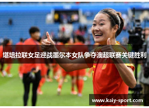 堪培拉联女足迎战墨尔本女队争夺澳超联赛关键胜利 堪培拉联女足迎战墨尔本女队争夺澳超联赛关键胜利