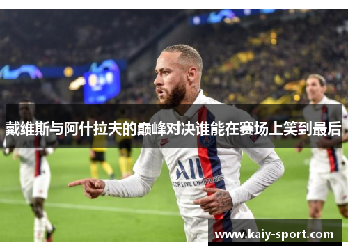 戴维斯与阿什拉夫的巅峰对决谁能在赛场上笑到最后 戴维斯与阿什拉夫的巅峰对决谁能在赛场上笑到最后